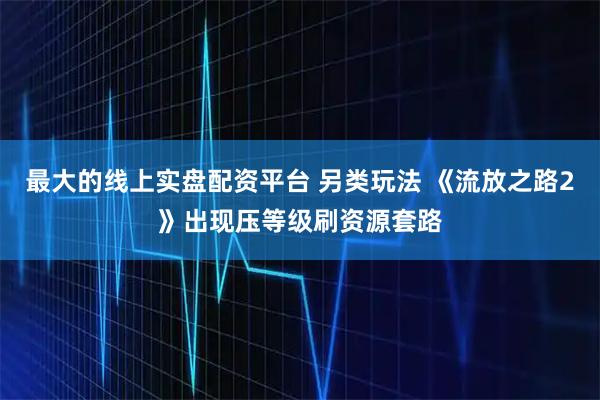 最大的线上实盘配资平台 另类玩法 《流放之路2》出现压等级刷资源套路