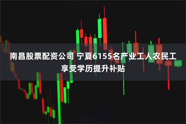 南昌股票配资公司 宁夏6155名产业工人农民工享受学历提升补贴