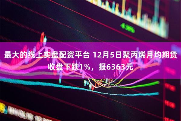 最大的线上实盘配资平台 12月5日聚丙烯月均期货收盘下跌1%，报6363元
