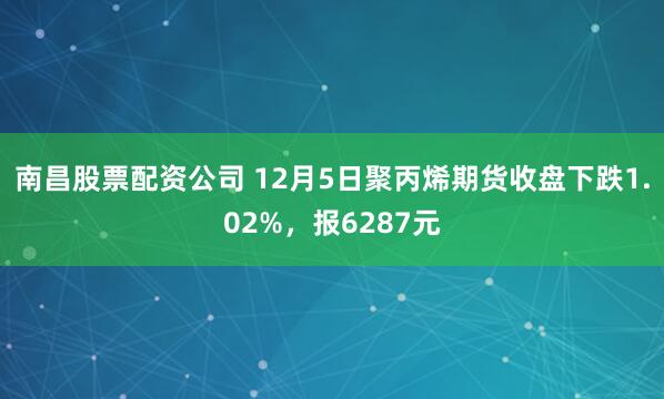 南昌股票配资公司 12月5日聚丙烯期货收盘下跌1.02%，报6287元