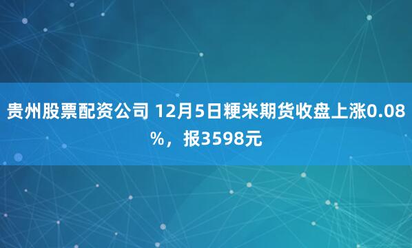 贵州股票配资公司 12月5日粳米期货收盘上涨0.08%，报3598元