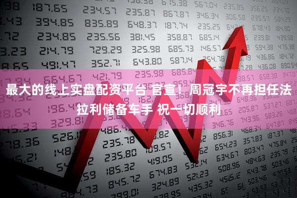 最大的线上实盘配资平台 官宣！周冠宇不再担任法拉利储备车手 祝一切顺利