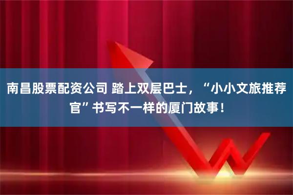 南昌股票配资公司 踏上双层巴士，“小小文旅推荐官”书写不一样的厦门故事！