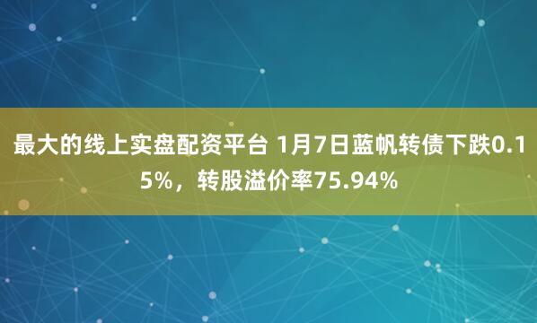最大的线上实盘配资平台 1月7日蓝帆转债下跌0.15%，转股溢价率75.94%
