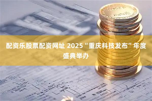 配资乐股票配资网址 2025“重庆科技发布”年度盛典举办