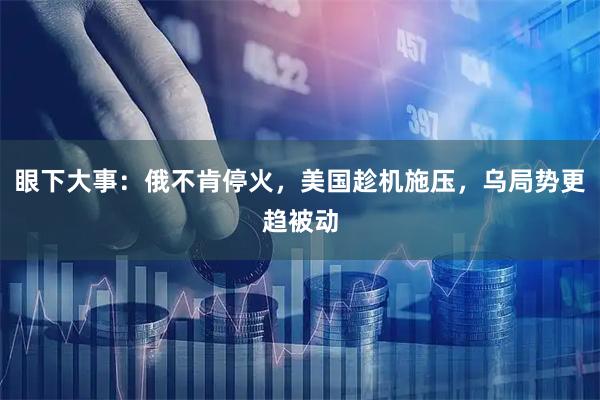 眼下大事：俄不肯停火，美国趁机施压，乌局势更趋被动