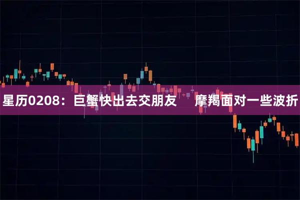 星历0208：巨蟹快出去交朋友     摩羯面对一些波折