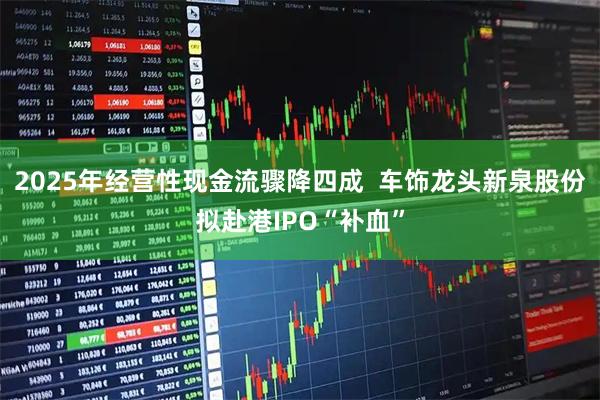 2025年经营性现金流骤降四成  车饰龙头新泉股份拟赴港IPO“补血”