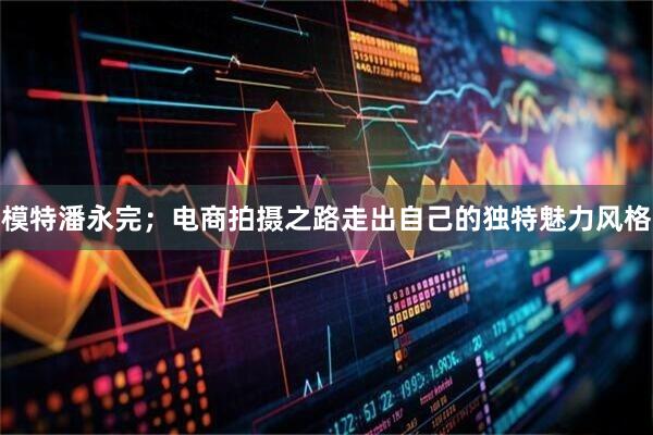模特潘永完；电商拍摄之路走出自己的独特魅力风格