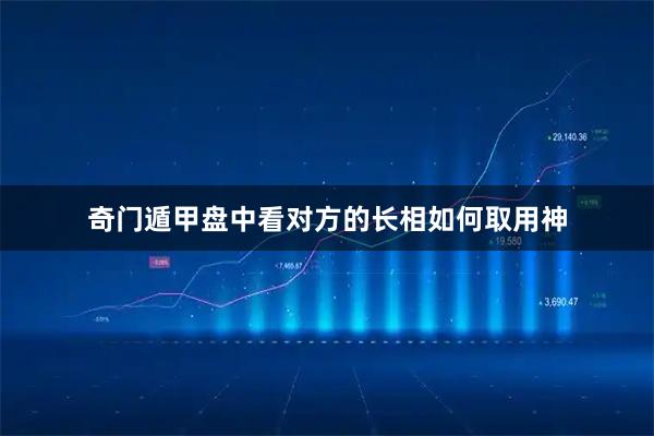 奇门遁甲盘中看对方的长相如何取用神
