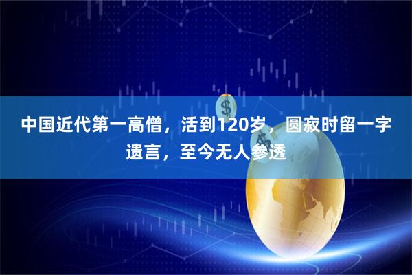 中国近代第一高僧，活到120岁，圆寂时留一字遗言，至今无人参透