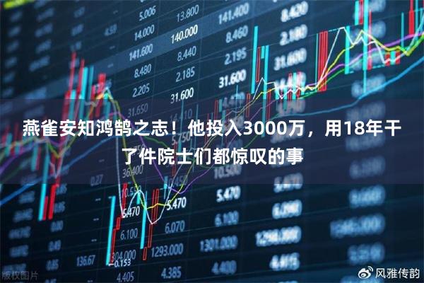 燕雀安知鸿鹄之志！他投入3000万，用18年干了件院士们都惊叹的事