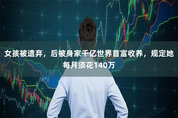 女孩被遗弃，后被身家千亿世界首富收养，规定她每月须花140万