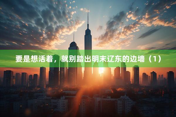 要是想活着，就别踏出明末辽东的边墙（1）